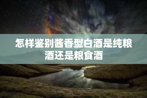 怎样鉴别酱香型白酒是纯粮酒还是粮食酒