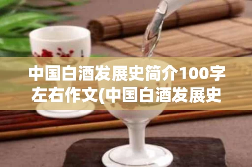 中国白酒发展史简介100字左右作文(中国白酒发展史简介100字左右作文题目)