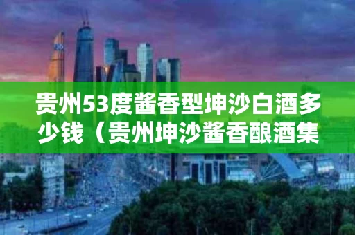贵州53度酱香型坤沙白酒多少钱（贵州坤沙酱香酿酒集团）