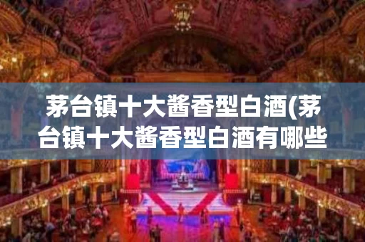 茅台镇十大酱香型白酒(茅台镇十大酱香型白酒有哪些)