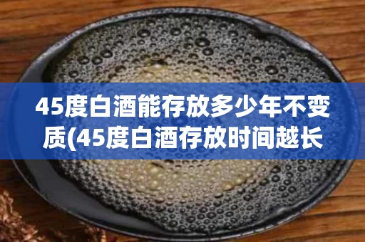 45度白酒能存放多少年不变质(45度白酒存放时间越长越好吗)