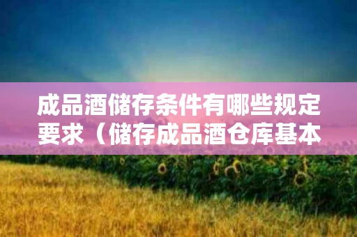 成品酒储存条件有哪些规定要求（储存成品酒仓库基本要求）