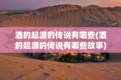 酒的起源的传说有哪些(酒的起源的传说有哪些故事)