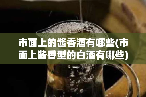 市面上的酱香酒有哪些(市面上酱香型的白酒有哪些)
