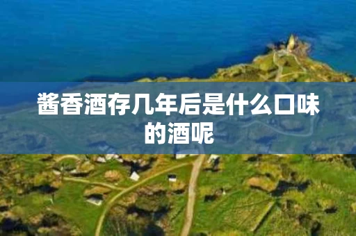 酱香酒存几年后是什么口味的酒呢