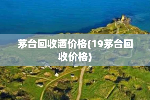 茅台回收酒价格(19茅台回收价格)