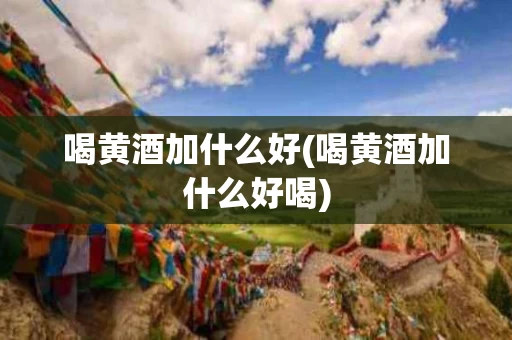 喝黄酒加什么好(喝黄酒加什么好喝)