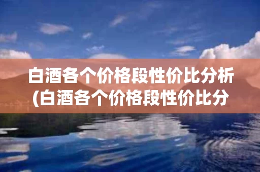白酒各个价格段性价比分析(白酒各个价格段性价比分析图)