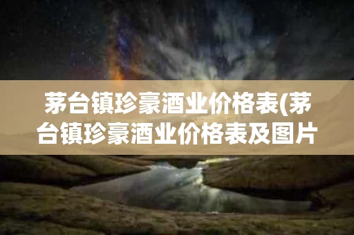 茅台镇珍豪酒业价格表(茅台镇珍豪酒业价格表及图片)