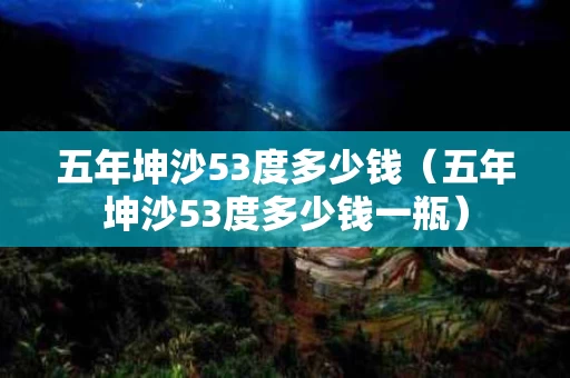 五年坤沙53度多少钱（五年坤沙53度多少钱一瓶）