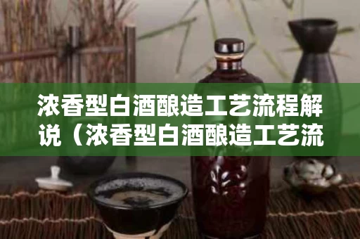 浓香型白酒酿造工艺流程解说（浓香型白酒酿造工艺流程解说图）