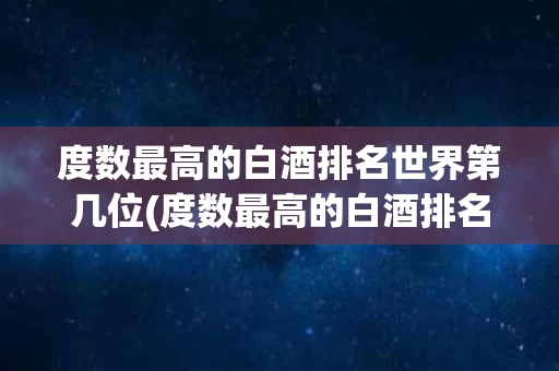 度数最高的白酒排名世界第几位(度数最高的白酒排名世界第几位呢)