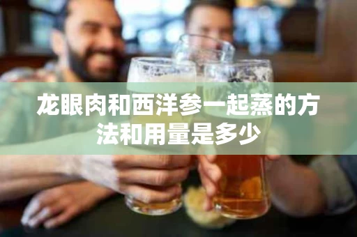 龙眼肉和西洋参一起蒸的方法和用量是多少