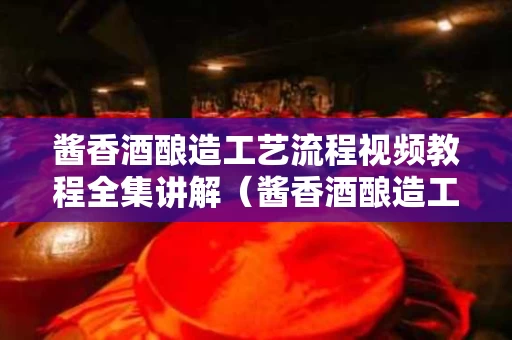 酱香酒酿造工艺流程视频教程全集讲解（酱香酒酿造工艺流程视频教程全集讲解）