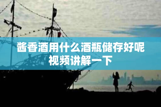 酱香酒用什么酒瓶储存好呢视频讲解一下