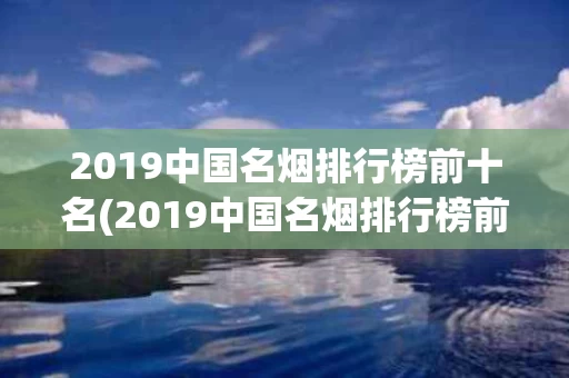 2019中国名烟排行榜前十名(2019中国名烟排行榜前十名图片)