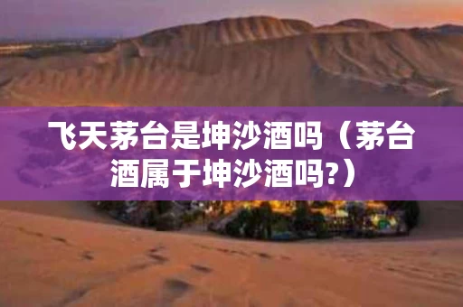 飞天茅台是坤沙酒吗（茅台酒属于坤沙酒吗?）