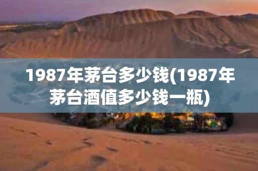 1987年茅台多少钱(1987年茅台酒值多少钱一瓶)