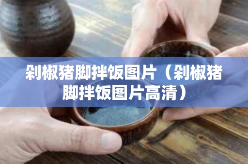 剁椒猪脚拌饭图片（剁椒猪脚拌饭图片高清）