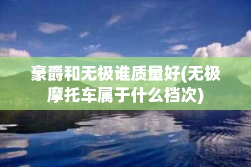 豪爵和无极谁质量好(无极摩托车属于什么档次)