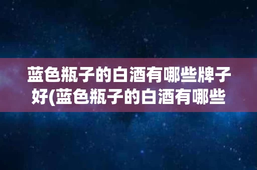蓝色瓶子的白酒有哪些牌子好(蓝色瓶子的白酒有哪些牌子好点)