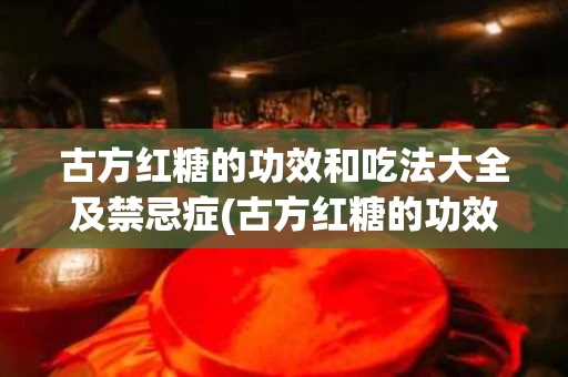 古方红糖的功效和吃法大全及禁忌症(古方红糖的功效与作用和红糖有什么不一样)