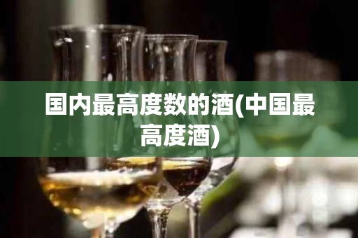 国内最高度数的酒(中国最高度酒)