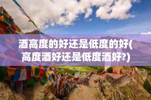 酒高度的好还是低度的好(高度酒好还是低度酒好?)