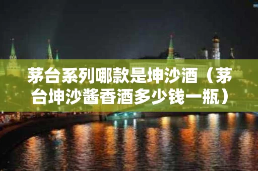 茅台系列哪款是坤沙酒（茅台坤沙酱香酒多少钱一瓶）