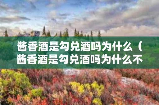 酱香酒是勾兑酒吗为什么（酱香酒是勾兑酒吗为什么不能喝）