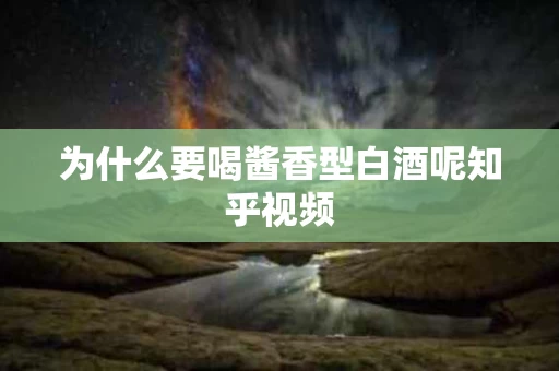 为什么要喝酱香型白酒呢知乎视频