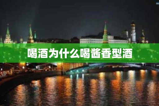 喝酒为什么喝酱香型酒
