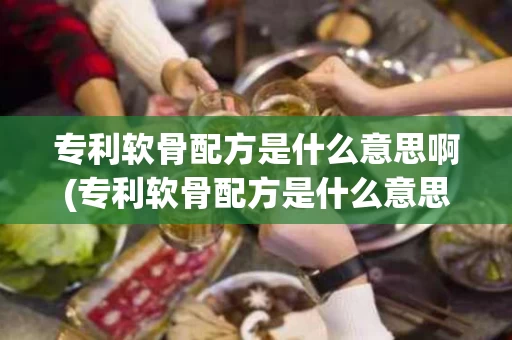 专利软骨配方是什么意思啊(专利软骨配方是什么意思啊知乎)