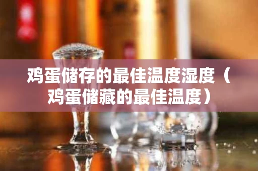 鸡蛋储存的最佳温度湿度（鸡蛋储藏的最佳温度）