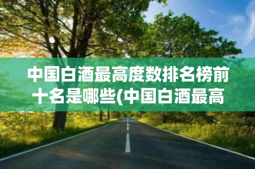 中国白酒最高度数排名榜前十名是哪些(中国白酒最高度数排名榜前十名是哪些品牌)