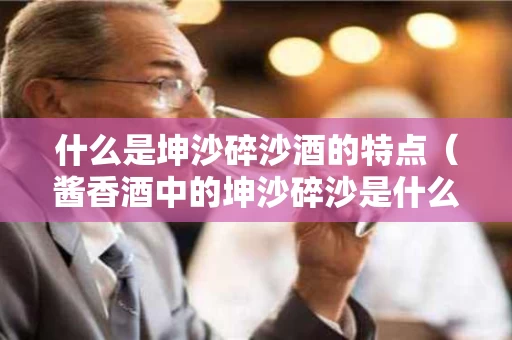 什么是坤沙碎沙酒的特点（酱香酒中的坤沙碎沙是什么意思）