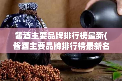 酱酒主要品牌排行榜最新(酱酒主要品牌排行榜最新名单)