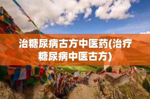 治糖尿病古方中医药(治疗糖尿病中医古方)