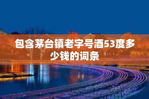 包含茅台镇老字号酒53度多少钱的词条