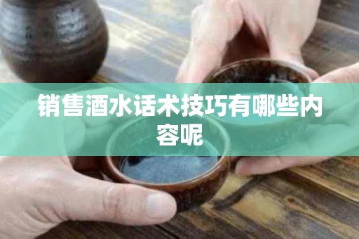销售酒水话术技巧有哪些内容呢