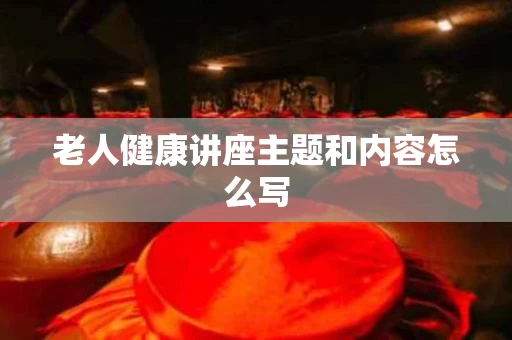 老人健康讲座主题和内容怎么写