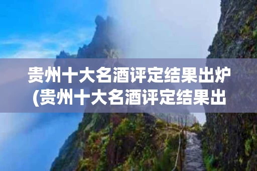 贵州十大名酒评定结果出炉(贵州十大名酒评定结果出炉了吗)
