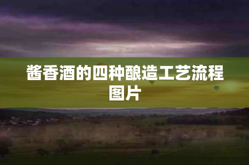 酱香酒的四种酿造工艺流程图片
