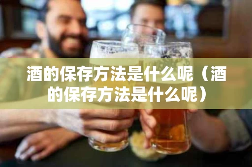酒的保存方法是什么呢（酒的保存方法是什么呢）