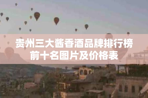 贵州三大酱香酒品牌排行榜前十名图片及价格表