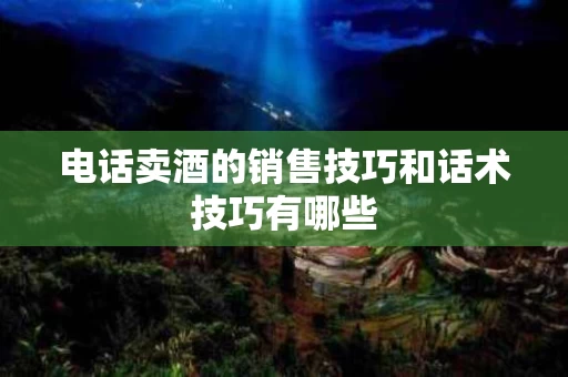 电话卖酒的销售技巧和话术技巧有哪些
