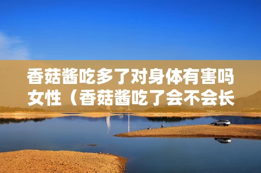 香菇酱吃多了对身体有害吗女性（香菇酱吃了会不会长胖）