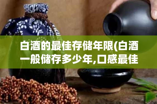 白酒的最佳存储年限(白酒一般储存多少年,口感最佳呢?)