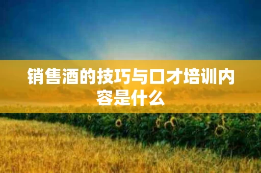 销售酒的技巧与口才培训内容是什么