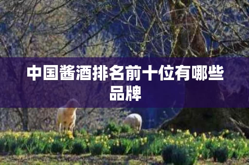 中国酱酒排名前十位有哪些品牌